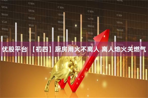 优股平台 【初四】厨房用火不离人 离人熄火关燃气