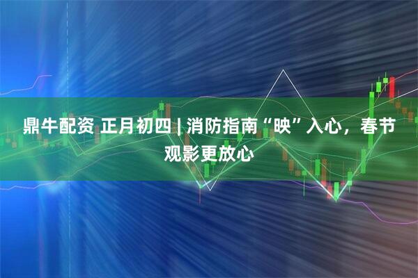 鼎牛配资 正月初四 | 消防指南“映”入心，春节观影更放心