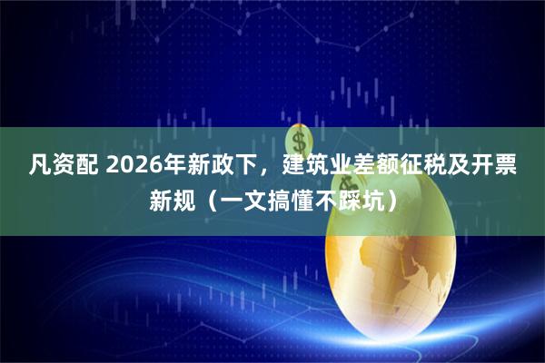 凡资配 2026年新政下，建筑业差额征税及开票新规（一文搞懂不踩坑）
