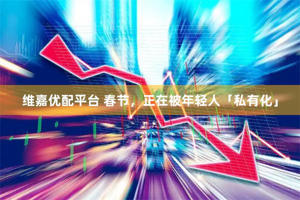 维嘉优配平台 春节，正在被年轻人「私有化」