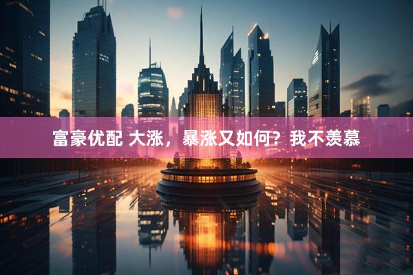 富豪优配 大涨，暴涨又如何？我不羡慕