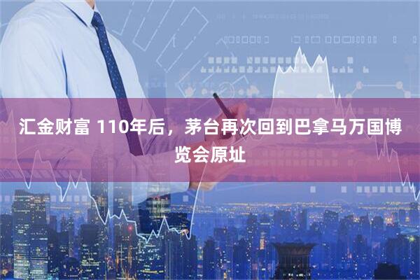 汇金财富 110年后，茅台再次回到巴拿马万国博览会原址