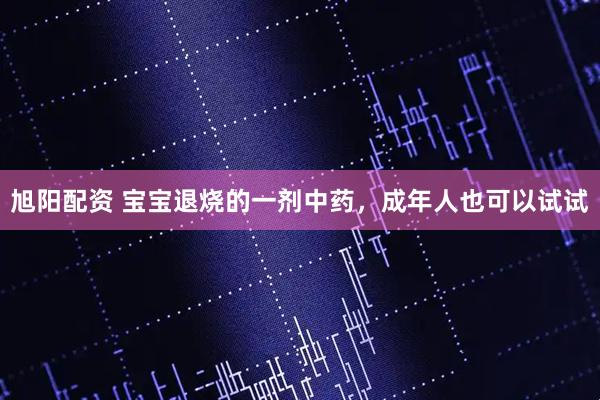 旭阳配资 宝宝退烧的一剂中药，成年人也可以试试