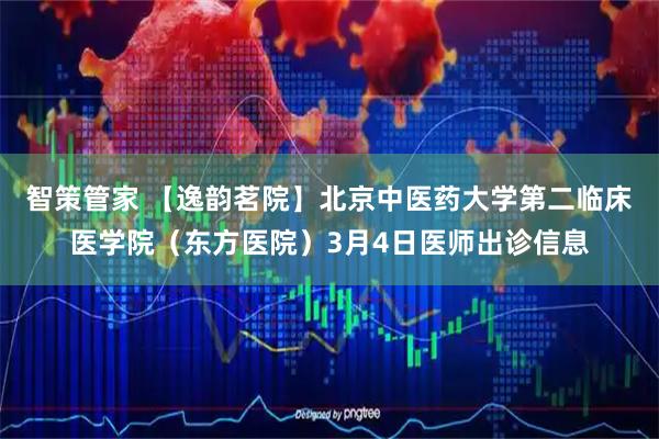 智策管家 【逸韵茗院】北京中医药大学第二临床医学院（东方医院）3月4日医师出诊信息