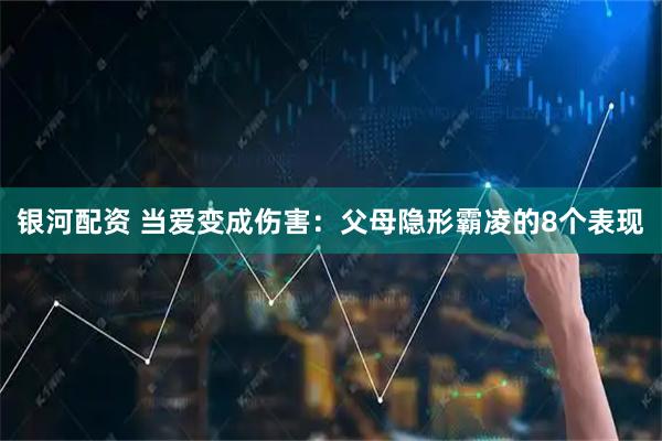 银河配资 当爱变成伤害：父母隐形霸凌的8个表现