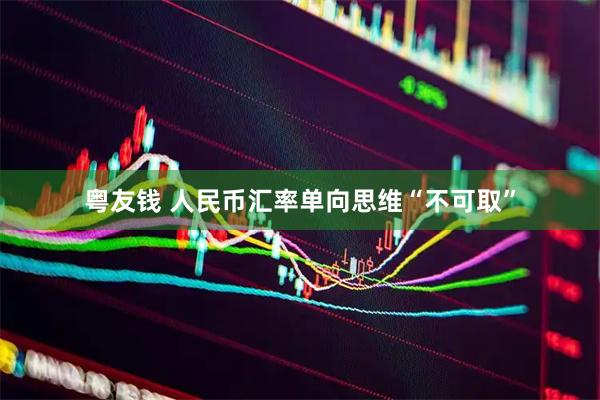 粤友钱 人民币汇率单向思维“不可取”