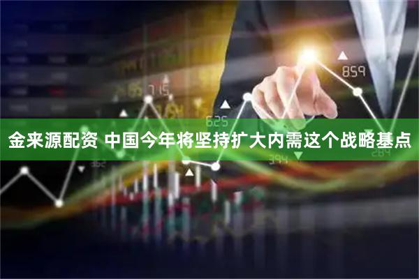 金来源配资 中国今年将坚持扩大内需这个战略基点