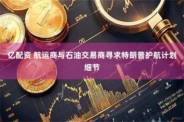 亿配资 航运商与石油交易商寻求特朗普护航计划细节