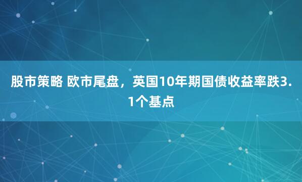 股市策略 欧市尾盘，英国10年期国债收益率跌3.1个基点