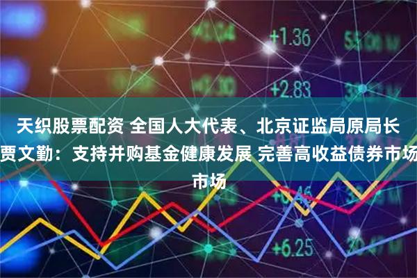 天织股票配资 全国人大代表、北京证监局原局长贾文勤：支持并购基金健康发展 完善高收益债券市场
