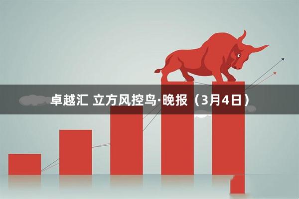 卓越汇 立方风控鸟·晚报(3月4日)