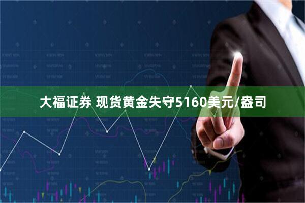 大福证券 现货黄金失守5160美元/盎司