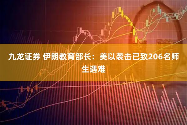 九龙证券 伊朗教育部长：美以袭击已致206名师生遇难