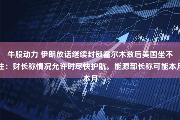 牛股动力 伊朗放话继续封锁霍尔木兹后美国坐不住：财长称情况允许时尽快护航，能源部长称可能本月