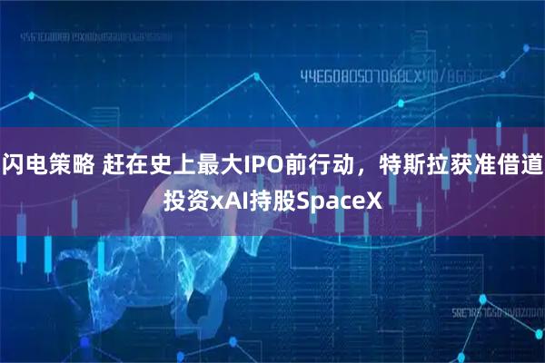闪电策略 赶在史上最大IPO前行动，特斯拉获准借道投资xAI持股SpaceX