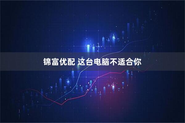 锦富优配 这台电脑不适合你