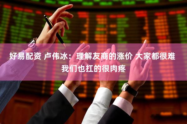 好易配资 卢伟冰：理解友商的涨价 大家都很难 我们也扛的很肉疼