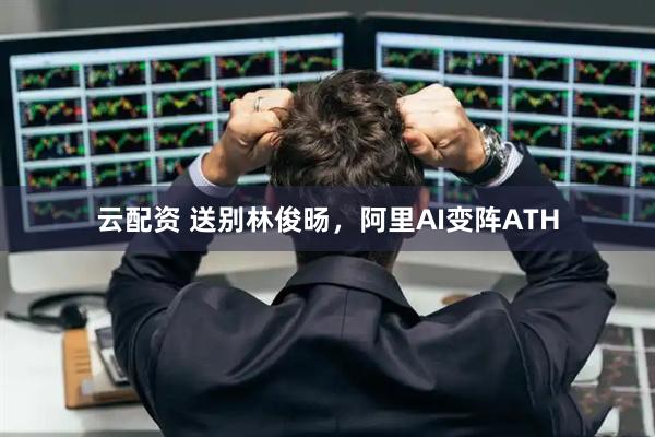 云配资 送别林俊旸，阿里AI变阵ATH