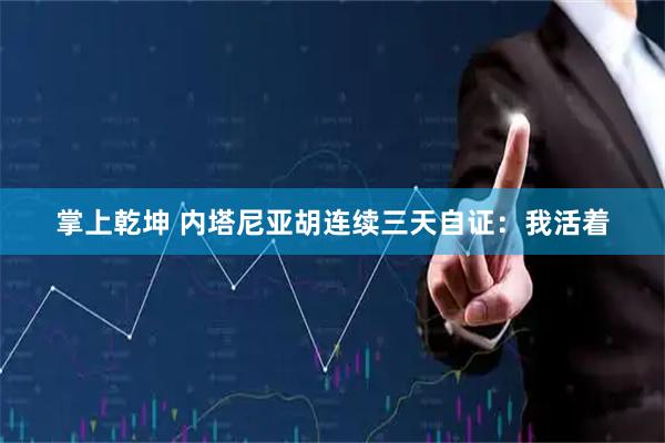 掌上乾坤 内塔尼亚胡连续三天自证：我活着