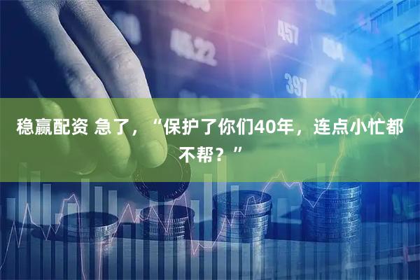 稳赢配资 急了，“保护了你们40年，连点小忙都不帮？”