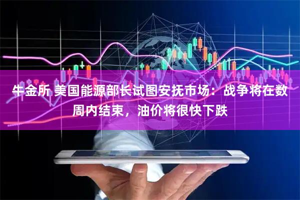 牛金所 美国能源部长试图安抚市场:战争将在数周内结束,油价将很快下跌