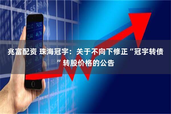 兆富配资 珠海冠宇：关于不向下修正“冠宇转债”转股价格的公告