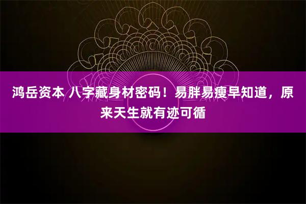 鸿岳资本 八字藏身材密码！易胖易瘦早知道，原来天生就有迹可循