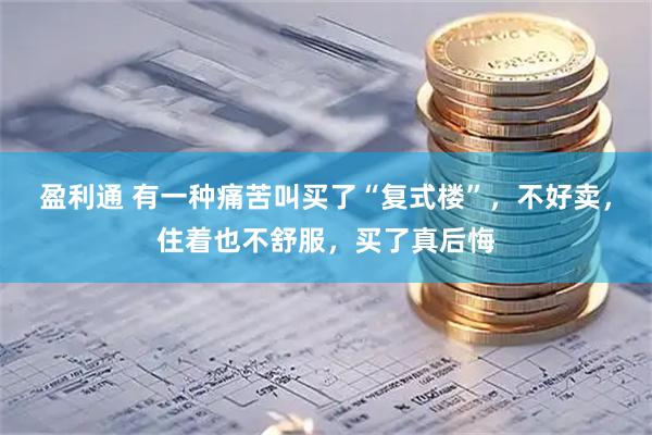 盈利通 有一种痛苦叫买了“复式楼”，不好卖，住着也不舒服，买了真后悔