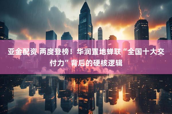 亚金配资 两度登榜！华润置地蝉联“全国十大交付力”背后的硬核逻辑