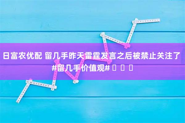 日富农优配 留几手昨天雷霆发言之后被禁止关注了 #留几手价值观# ​​​
