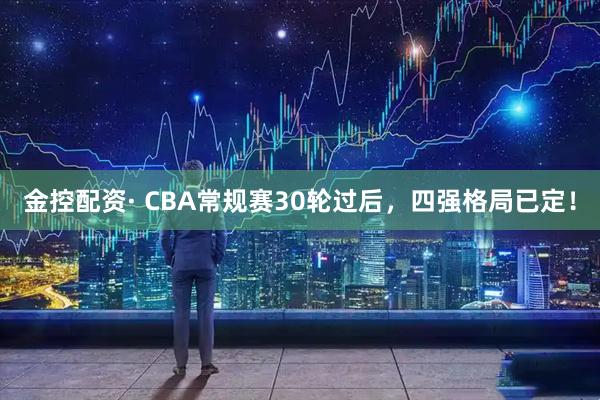 金控配资· CBA常规赛30轮过后，四强格局已定！