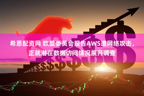 希恩配资网 欧盟委员会报告AWS遭网络攻击，正就潜在数据访问情况展开调查