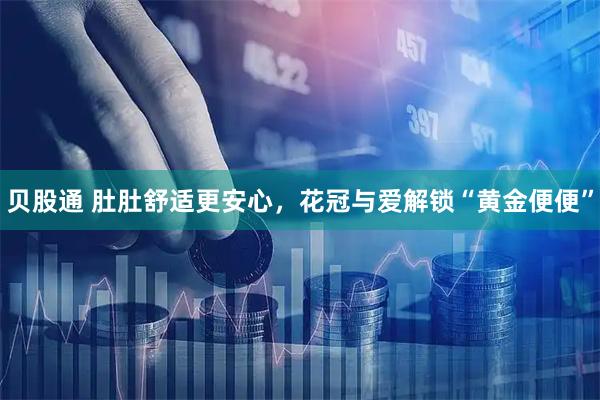 贝股通 肚肚舒适更安心，花冠与爱解锁“黄金便便”