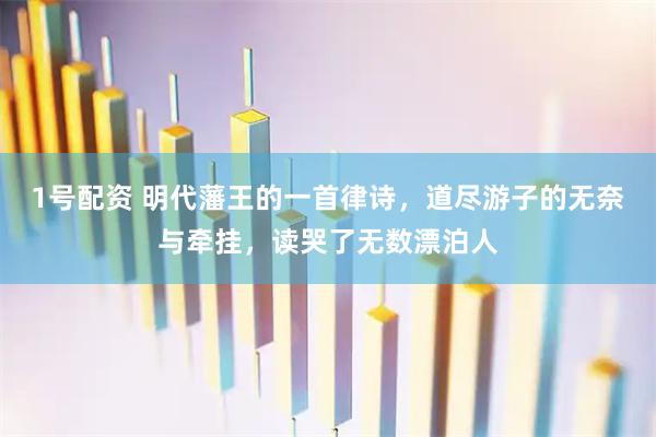 1号配资 明代藩王的一首律诗，道尽游子的无奈与牵挂，读哭了无数漂泊人