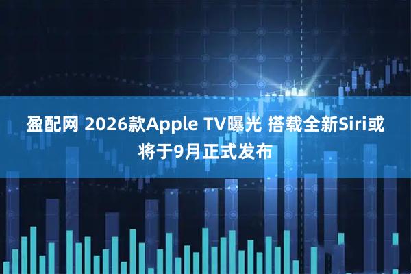 盈配网 2026款Apple TV曝光 搭载全新Siri或将于9月正式发布