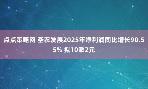点点策略网 圣农发展2025年净利润同比增长90.55% 拟10派2元