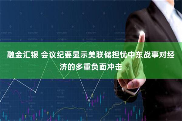 融金汇银 会议纪要显示美联储担忧中东战事对经济的多重负面冲击