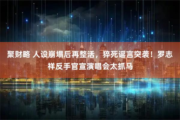 聚财略 人设崩塌后再整活，猝死谣言突袭！罗志祥反手官宣演唱会太抓马