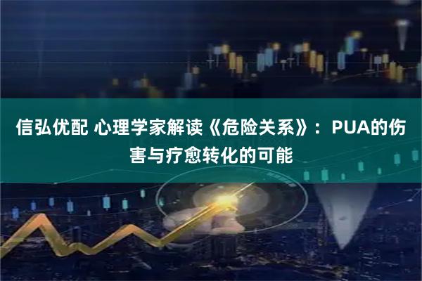 信弘优配 心理学家解读《危险关系》：PUA的伤害与疗愈转化的可能