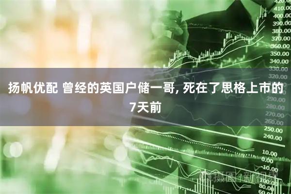 扬帆优配 曾经的英国户储一哥, 死在了思格上市的7天前