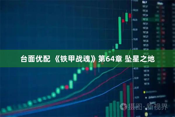 台面优配 《铁甲战魂》第64章 坠星之地