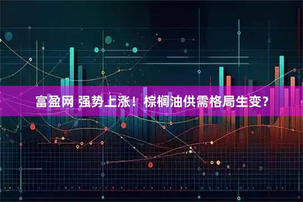 富盈网 强势上涨！棕榈油供需格局生变？