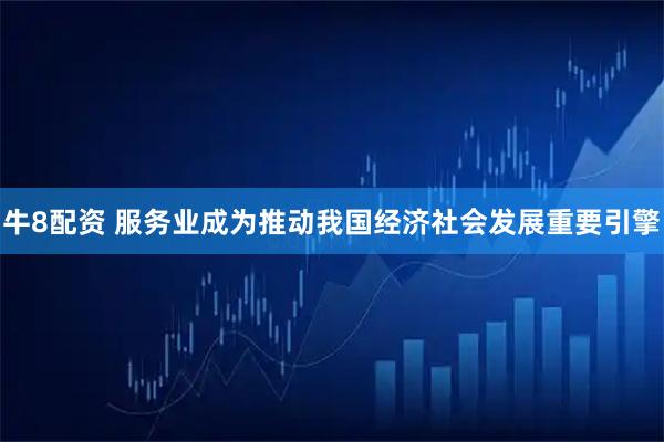 牛8配资 服务业成为推动我国经济社会发展重要引擎