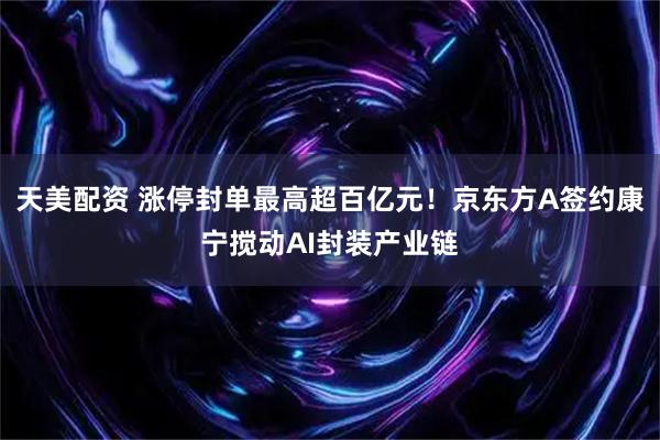 天美配资 涨停封单最高超百亿元！京东方A签约康宁搅动AI封装产业链