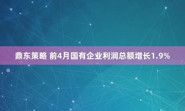 鼎东策略 前4月国有企业利润总额增长1.9%