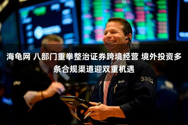 海龟网 八部门重拳整治证券跨境经营 境外投资多条合规渠道迎双重机遇