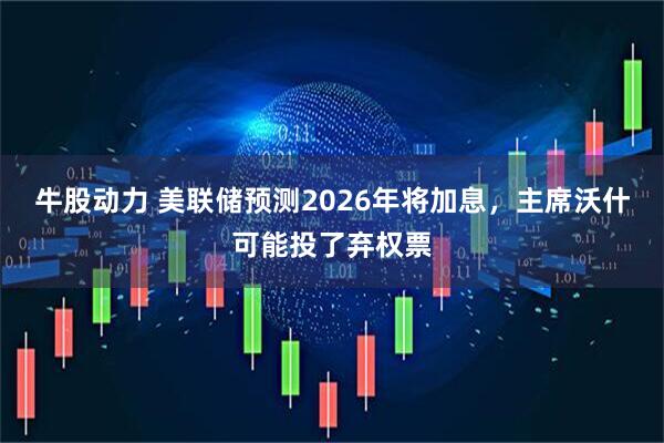 牛股动力 美联储预测2026年将加息，主席沃什可能投了弃权票