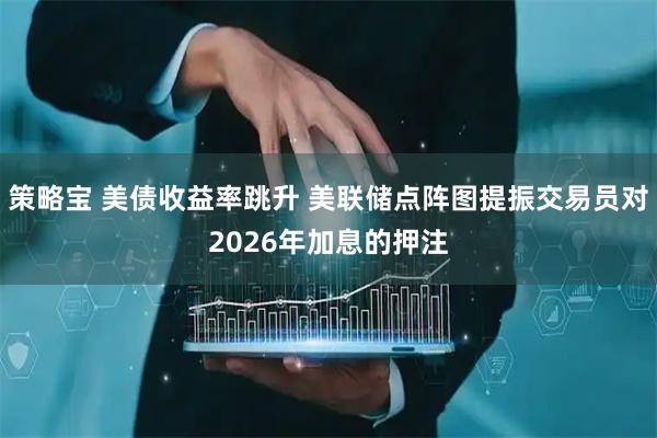 策略宝 美债收益率跳升 美联储点阵图提振交易员对2026年加息的押注