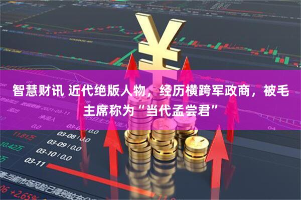 智慧财讯 近代绝版人物，经历横跨军政商，被毛主席称为“当代孟尝君”