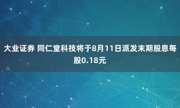 大业证券 同仁堂科技将于8月11日派发末期股息每股0.18元